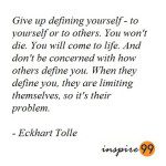 Give up defining yourself to yourself or to others you won't die, you will come to life. And don't be concerned with how others define you, when they define you, the are limiting themselves, so its their problem - Eckhart Tolle