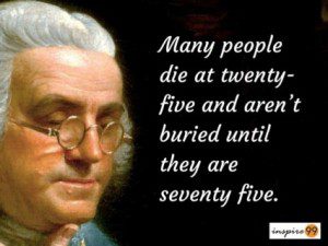 Benjamin Franklin old age quote, old age quotes, many people die at the age of 25, dying young quote, life quote, daily quote, motivational quote, inspirational quote