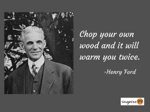 Chop your own wood and it will warm you twice. - Henry Ford
