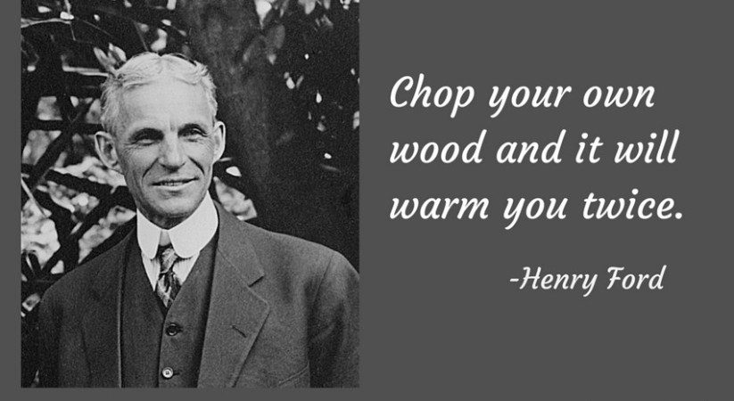 Chop your own wood and it will warm you twice. - Henry Ford