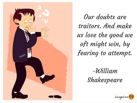 Our doubts are traitors, And make us lose the good we oft might win, By  fearing to attempt.--William Shakespeare on confidence and courage. From  the series Great Ideas of Western Man.