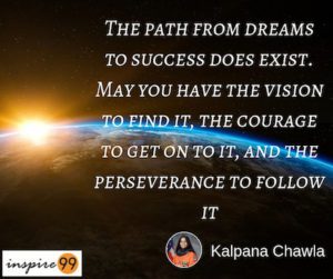 The path from dreams to success does exist. May you have the vision to find it, the courage to get on to it, and the perseverance to follow it - Kalpana Chawla