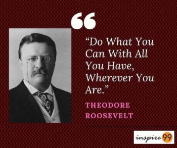 Do what you can with what you have –Theodore Roosevelt - Inspire99