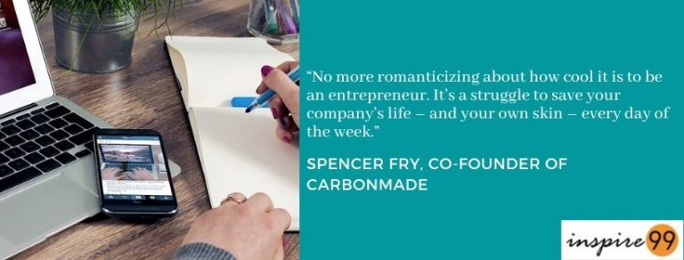 No more romanticizing about how cool it is to be an entrepreneur. It’s a struggle to save your company’s life – and your own skin – every day of the week.” — Spencer Fry, co-founder of CarbonMade