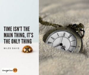 Time isn’t the main thing, it’s the only thing - Miles Davis