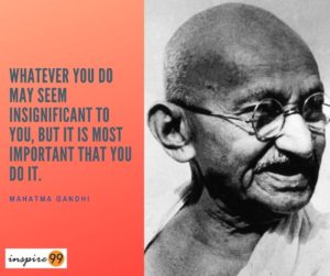 Whatever you do may seem insignificant to you, but it is most important that you do it - Mahatma Gandhi