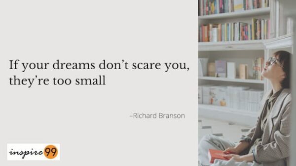 If your dreams don’t scare you, they’re too small–Richard Branson