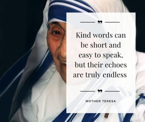 10 Powerful Mother Teresa Quotes for a Beautiful World 3 Kind words can be short and easy to speak, but their echoes are truly endless - Mother Teresa