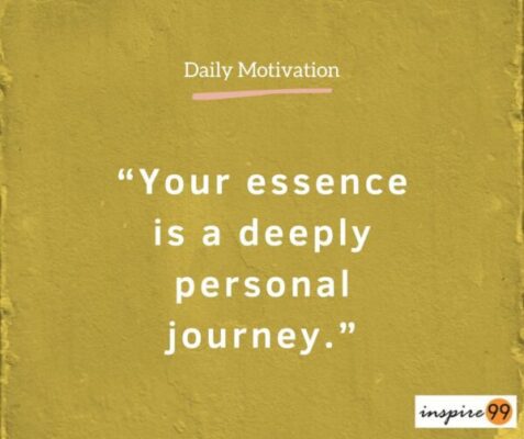 The essence of life is finding something you really love and then making the daily experience worthwhile 5 Your essence is a deeply personal journey