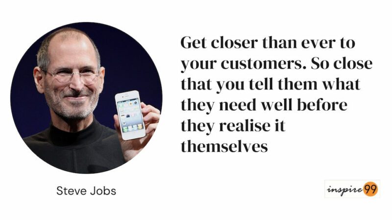 Identifying the ideal customer for target customer segment - Get closer than ever to your customers. So close that you tell them what they need well before they realise it themselves, Steve Jobs